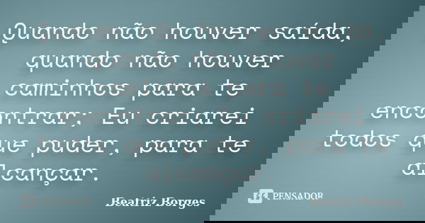 Quando não houver saída, quando não houver caminhos para te encontrar; Eu criarei todos que puder, para te alcançar.... Frase de Beatriz Borges.