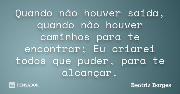 Quando não houver saída, quando não houver caminhos para te encontrar; Eu criarei todos que puder, para te alcançar.... Frase de Beatriz Borges.