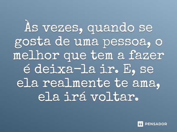 Às vezes, quando se gosta de uma pessoa, o melhor que tem a fazer é deixa-la ir. E, se ela realmente te ama, ela irá voltar.