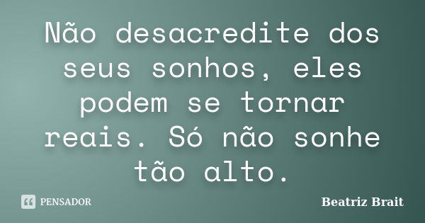 Não desacredite dos seus sonhos, eles podem se tornar reais. Só não sonhe tão alto.... Frase de Beatriz Brait.