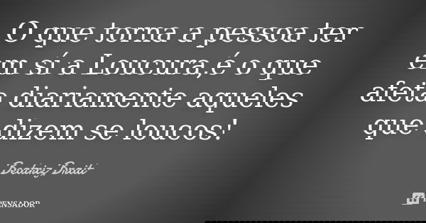 O que torna a pessoa ter em sí a Loucura,é o que afeta diariamente aqueles que dizem se loucos!... Frase de Beatriz Brait.