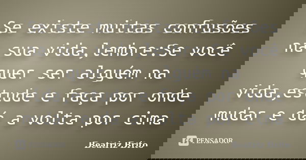 Se existe muitas confusões na sua vida,lembre:Se você quer ser alguém na vida,estude e faça por onde mudar e dá a volta por cima... Frase de Beatriz Brito.