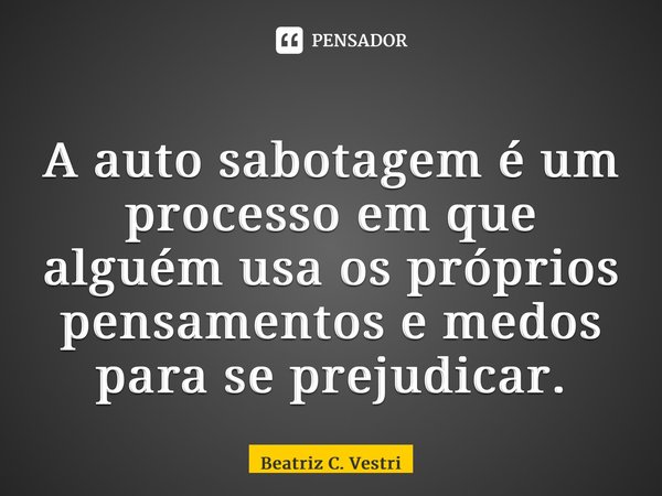 ⁠⁠A auto sabotagem é um processo em que alguém usa os próprios pensamentos e medos para se prejudicar.... Frase de Beatriz C. Vestri.