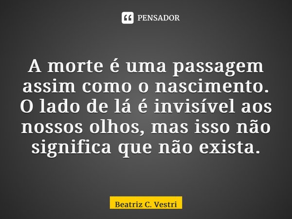 ⁠A morte é uma passagem assim como o nascimento. O lado de lá é invisível aos nossos olhos, mas isso não significa que não exista.... Frase de Beatriz C. Vestri.