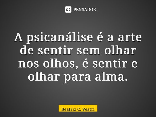 ⁠A psicanálise é a arte de sentir sem olhar nos olhos, é sentir e olhar para alma.... Frase de Beatriz C. Vestri.