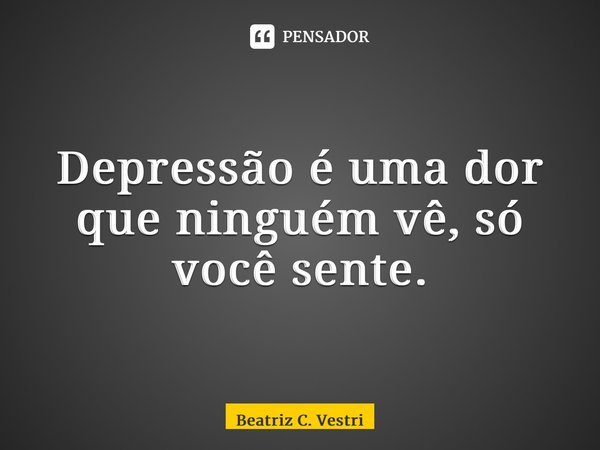 ⁠Depressão é uma dor que ninguém vê, só você sente.... Frase de Beatriz C. Vestri.