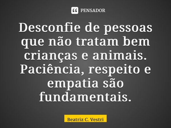 ⁠Desconfie de pessoas que não tratam bem crianças e animais. Paciência, respeito e empatia são fundamentais.... Frase de Beatriz C. Vestri.