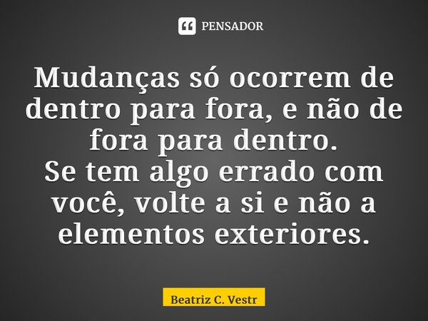 ⁠Mudanças só ocorrem de dentro para fora, e não de fora para dentro. Se tem algo errado com você, volte a si e não a elementos exteriores.... Frase de Beatriz C. Vestri.