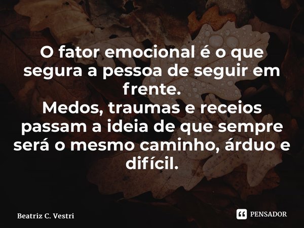 ⁠O fator emocional é o que segura a pessoa de seguir em frente. Medos, traumas e receios passam a ideia de que sempre será o mesmo caminho, árduo e difícil.... Frase de Beatriz C. Vestri.