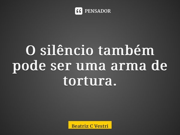 ⁠O silêncio também pode ser uma arma de tortura.... Frase de Beatriz C Vestri.
