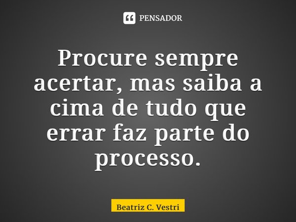 ⁠Procure sempre acertar, mas saiba a cima de tudo que errar faz parte do processo.... Frase de Beatriz C. Vestri.