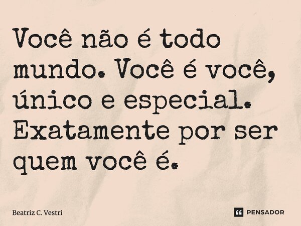 Você não é todo mundo. Você é você, único e especial. Exatamente por ser quem você é.... Frase de Beatriz C. Vestri.