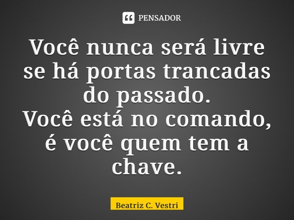 ⁠Você nunca será livre se há portas trancadas do passado. Você está no comando, é você quem tem a chave.... Frase de Beatriz C. Vestri.