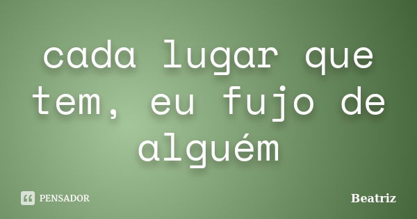 cada lugar que tem, eu fujo de alguém... Frase de Beatriz.