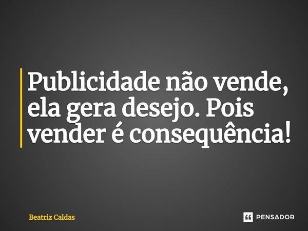Publicidade não vende, ela gera desejo. Pois vender é consequência!⁠... Frase de Beatriz Caldas.