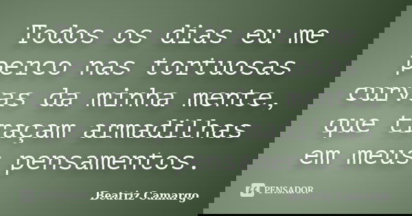 Todos os dias eu me perco nas tortuosas curvas da minha mente, que traçam armadilhas em meus pensamentos.... Frase de Beatriz Camargo.