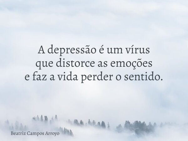 A depressão é um vírus que distorce as emoções e faz a vida perder o sentido.... Frase de Beatriz Campos Arroyo.