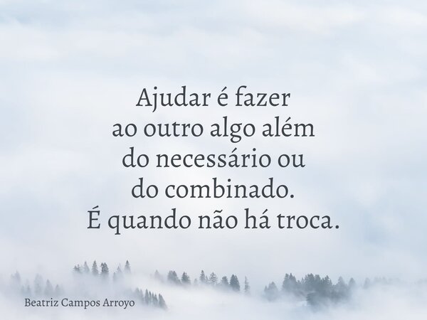 Ajudar é fazer ao outro algo além do necessário ou do combinado. É quando não há troca.... Frase de Beatriz Campos Arroyo.