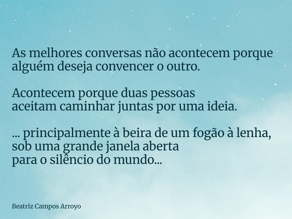 As melhores conversas não acontecem porque alguém deseja convencer o outro. Acontecem porque duas pessoas aceitam caminhar juntas por uma ideia. ... principalme... Frase de Beatriz Campos Arroyo.