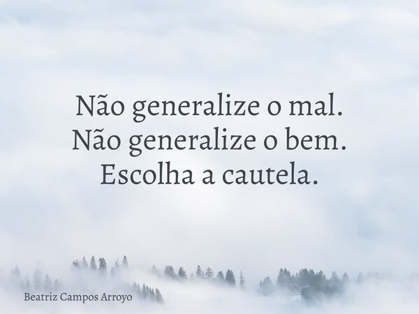 Não generalize o mal. Não generalize o bem. Escolha a cautela.... Frase de Beatriz Campos Arroyo.