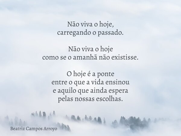 Não viva o hoje, carregando o passado. Não viva o hoje como se o amanhã não existisse. O hoje é a ponte entre o que a vida ensinou e aquilo que ainda espera pel... Frase de Beatriz Campos Arroyo.