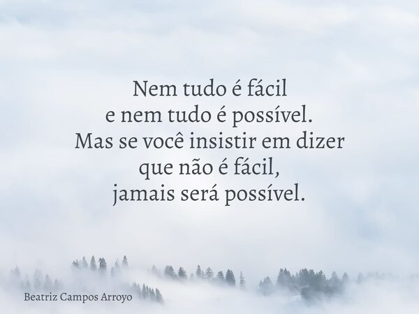 Nem tudo é fácil e nem tudo é possível. Mas se você insistir em dizer que não é fácil, jamais será possível.... Frase de Beatriz Campos Arroyo.