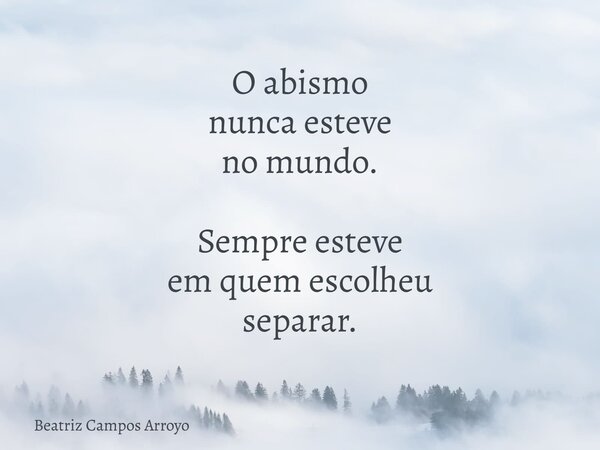 O abismo nunca esteve no mundo. Sempre esteve em quem escolheu separar.... Frase de Beatriz Campos Arroyo.