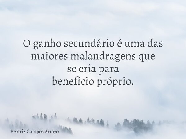 O ganho secundário é uma das maiores malandragens que se cria para benefício próprio.... Frase de Beatriz Campos Arroyo.