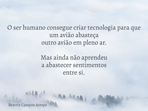 O ser humano consegue criar tecnologia para que um avião abasteça outro avião em pleno ar. Mas ainda não aprendeu a abastecer sentimentos entre si.... Frase de Beatriz Campos Arroyo.