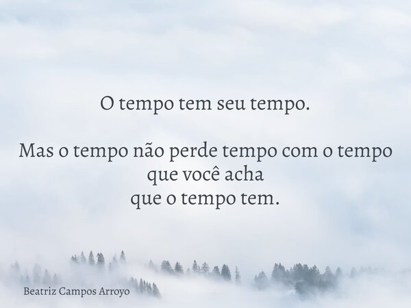 O tempo tem seu tempo. Mas o tempo não perde tempo com o tempo que você acha que o tempo tem.... Frase de Beatriz Campos Arroyo.