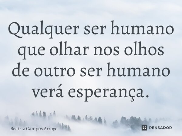 Qualquer ser humano que olharnos olhos de outro ser humano verá esperança.... Frase de Beatriz Campos Arroyo.