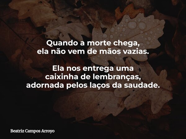 Quando a morte chega, ela não vem de mãos vazias. Ela nos entrega uma caixinha de lembranças, adornada pelos laços da saudade.... Frase de Beatriz Campos Arroyo.
