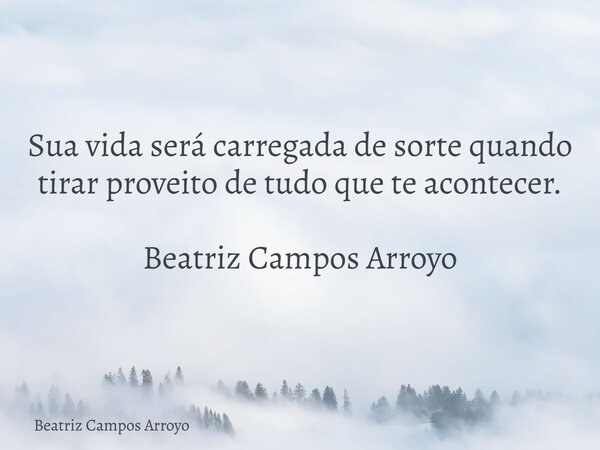 Sua vida será carregada de sorte quando tirar proveito de tudo que te acontecer. Beatriz Campos Arroyo⁠... Frase de Beatriz Campos Arroyo.