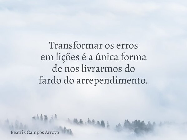Transformar os erros em lições é a única forma de nos livrarmos do fardo do arrependimento.... Frase de Beatriz Campos Arroyo.