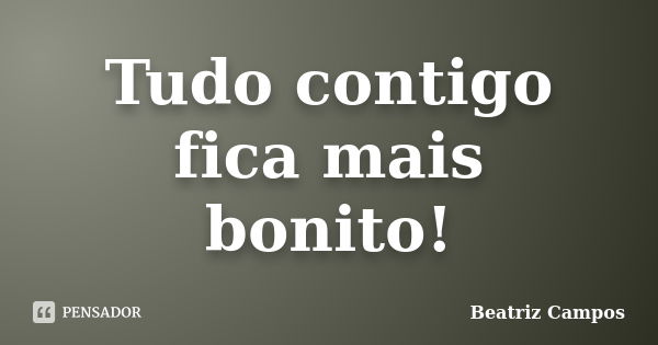 Tudo contigo fica mais bonito!... Frase de Beatriz Campos.