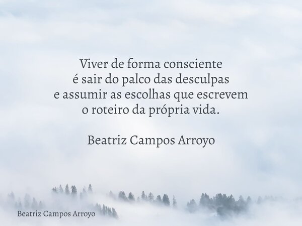 Viver de forma consciente é sair do palco das desculpas e assumir as escolhasque escrevem o roteiro daprópria vida. Beatriz Campos Arroyo... Frase de Beatriz Campos Arroyo.
