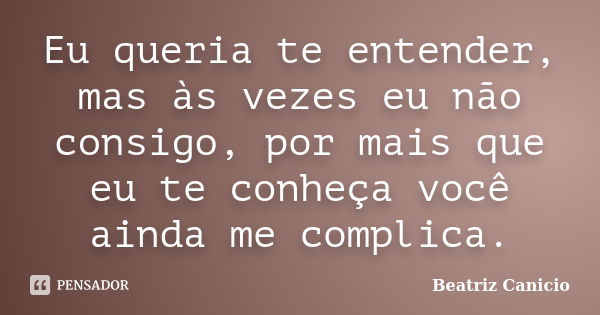 Eu queria te entender, mas às vezes eu não consigo, por mais que eu te conheça você ainda me complica.... Frase de Beatriz Canicio.