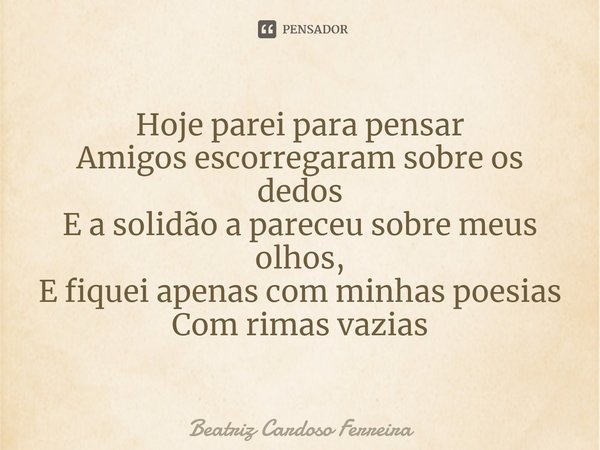 ⁠Hoje parei para pensar
Amigos escorregaram sobre os dedos
E a solidão a pareceu sobre meus olhos,
E fiquei apenas com minhas poesias
Com rimas vazias... Frase de Beatriz Cardoso Ferreira.