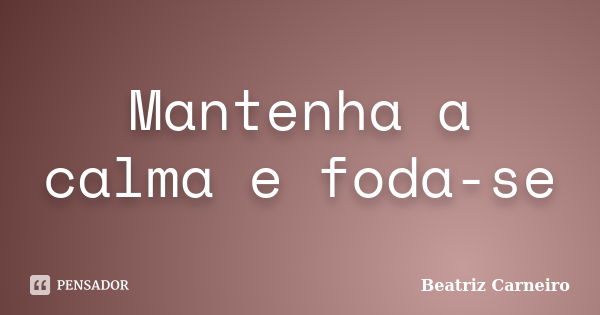 Mantenha a calma e foda-se... Frase de Beatriz Carneiro.