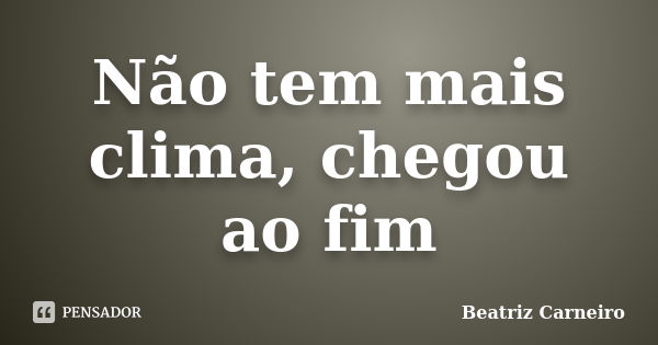 Não tem mais clima, chegou ao fim... Frase de Beatriz Carneiro.