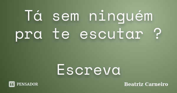 Tá sem ninguém pra te escutar ? Escreva... Frase de Beatriz Carneiro.