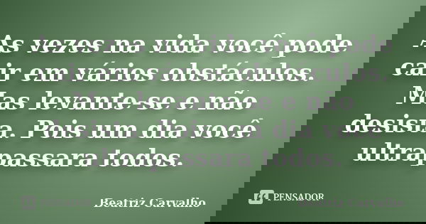 As vezes na vida você pode cair em vários obstáculos. Mas levante-se e não desista. Pois um dia você ultrapassara todos.... Frase de Beatriz Carvalho.