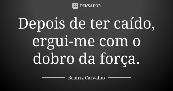 Depois de ter caído, ergui-me com o dobro da força.... Frase de Beatriz Carvalho.