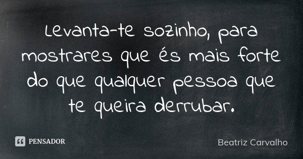 Levanta-te sozinho, para mostrares que és mais forte do que qualquer pessoa que te queira derrubar.... Frase de Beatriz Carvalho.