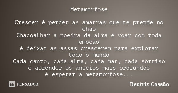 Metamorfose Crescer é perder as amarras que te prende no chão Chacoalhar a poeira da alma e voar com toda emoção è deixar as assas crescerem para explorar todo ... Frase de Beatriz Cassão.