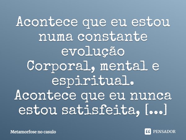 Acontece que eu estou numa constante evolução Corporal, mental e espiritual. Acontece que eu nunca estou satisfeita, Realizo meus sonhos, renovo eles, Me re-cri... Frase de Metamorfose no casulo.