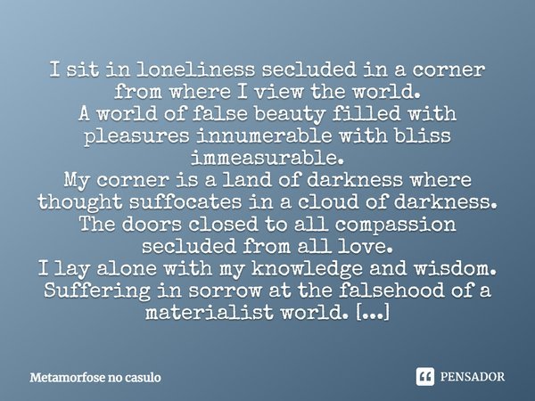 I sit in loneliness secluded in a corner from where I view the world. A world of false beauty filled with pleasures innumerable with bliss immeasurable. My corn... Frase de Metamorfose no casulo.
