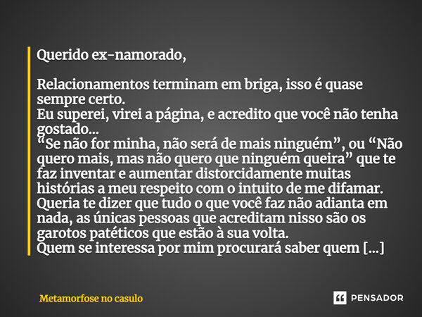 Querido ex-namorado, Relacionamentos terminam em briga, isso é quase sempre certo. Eu superei, virei a página, e acredito que você não tenha gostado... “Se não ... Frase de Metamorfose no casulo.