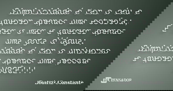 Simplicidade é ter o céu e querer apenas uma estrela; É ter o mar e querer apenas uma gota d'água; Simplicidade é ter o universo e querer apenas uma pessoa VOCÊ... Frase de Beatriz Constante.