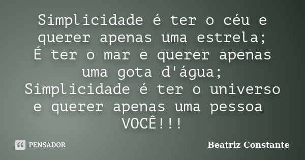 Simplicidade é ter o céu e querer apenas uma estrela; É ter o mar e querer apenas uma gota d'água; Simplicidade é ter o universo e querer apenas uma pessoa VOCÊ... Frase de Beatriz Constante.